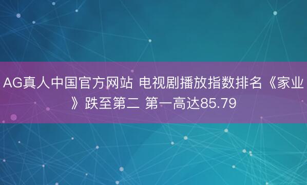 AG真人中国官方网站 电视剧播放指数排名《家业》跌至第二 第一高达85.79