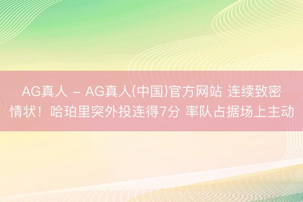 AG真人 - AG真人(中国)官方网站 连续致密情状！哈珀里突外投连得7分 率队占据场上主动