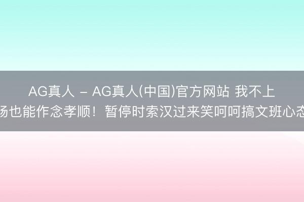 AG真人 - AG真人(中国)官方网站 我不上场也能作念孝顺！暂停时索汉过来笑呵呵搞文班心态