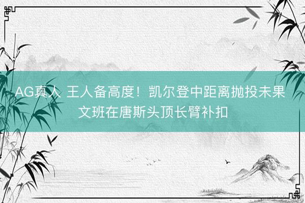 AG真人 王人备高度！凯尔登中距离抛投未果 文班在唐斯头顶长臂补扣