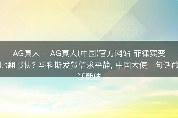 AG真人 - AG真人(中国)官方网站 菲律宾变脸比翻书快? 马科斯发贺信求平静， 中国大使一句话戳破