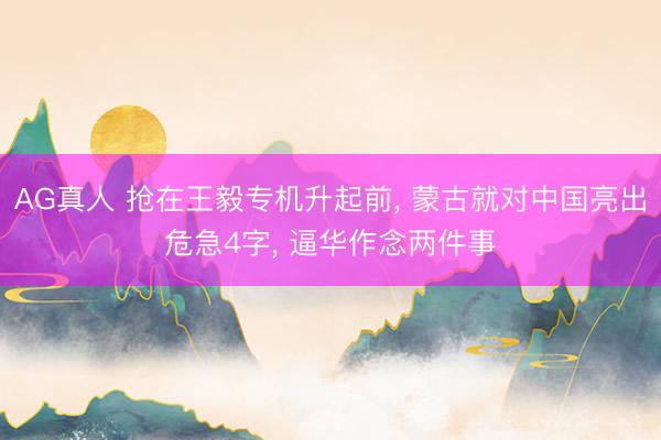 AG真人 抢在王毅专机升起前， 蒙古就对中国亮出危急4字， 逼华作念两件事