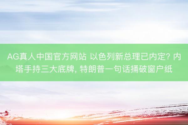 AG真人中国官方网站 以色列新总理已内定? 内塔手持三大底牌， 特朗普一句话捅破窗户纸