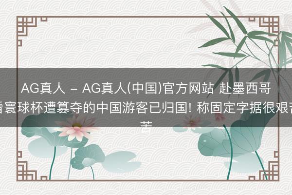 AG真人 - AG真人(中国)官方网站 赴墨西哥看寰球杯遭篡夺的中国游客已归国! 称固定字据很艰苦
