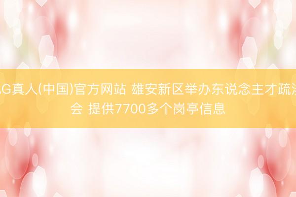 AG真人(中国)官方网站 雄安新区举办东说念主才疏浚会 提供7700多个岗亭信息