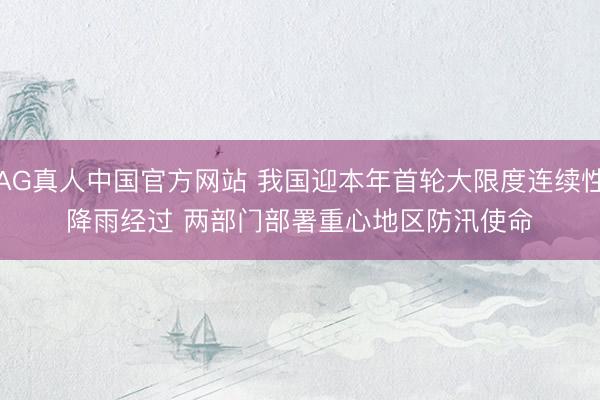 AG真人中国官方网站 我国迎本年首轮大限度连续性降雨经过 两部门部署重心地区防汛使命
