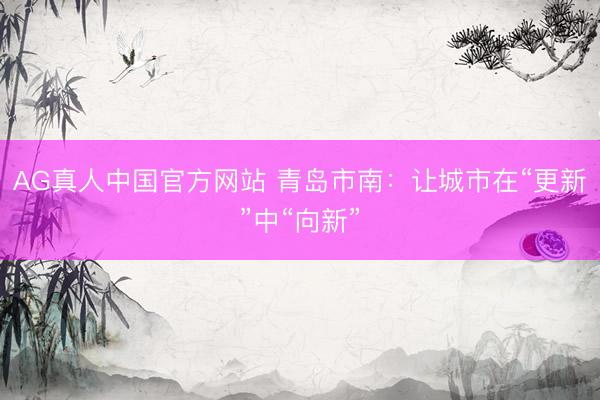 AG真人中国官方网站 青岛市南：让城市在“更新”中“向新”