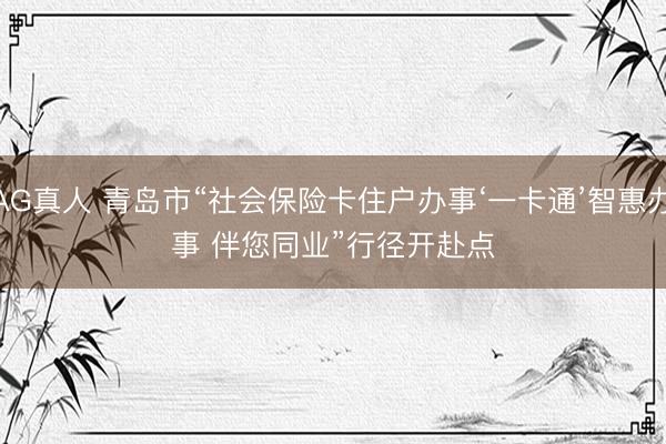 AG真人 青岛市“社会保险卡住户办事‘一卡通’智惠办事 伴您同业”行径开赴点