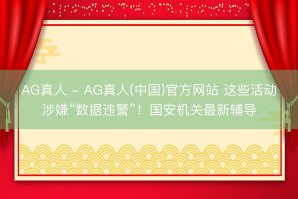 AG真人 - AG真人(中国)官方网站 这些活动涉嫌“数据违警”！国安机关最新辅导
