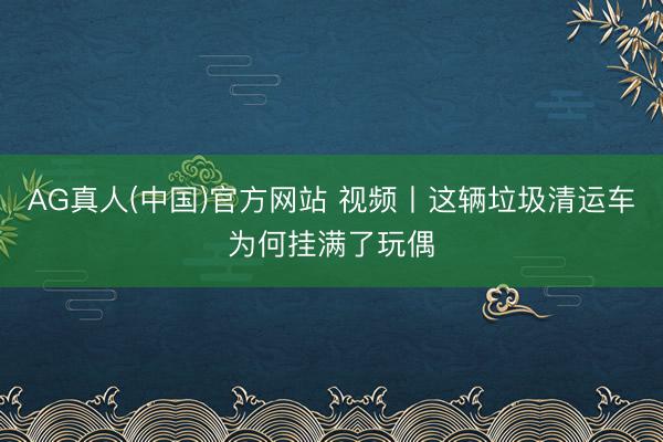 AG真人(中国)官方网站 视频丨这辆垃圾清运车为何挂满了玩偶