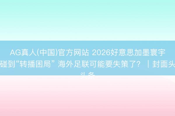 AG真人(中国)官方网站 2026好意思加墨寰宇杯碰到“转播困局” 海外足联可能要失策了？｜封面头条