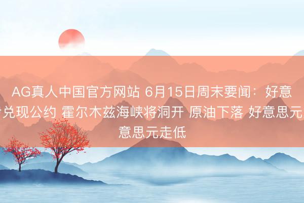 AG真人中国官方网站 6月15日周末要闻：好意思伊兑现公约 霍尔木兹海峡将洞开 原油下落 好意思元走低