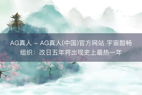 AG真人 - AG真人(中国)官方网站 宇宙酣畅组织：改日五年将出现史上最热一年