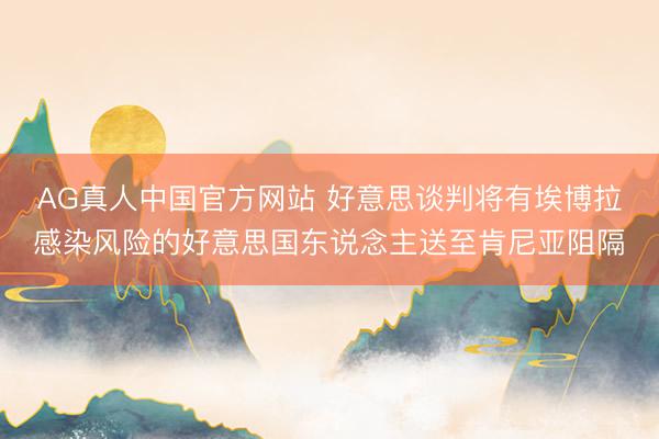 AG真人中国官方网站 好意思谈判将有埃博拉感染风险的好意思国东说念主送至肯尼亚阻隔