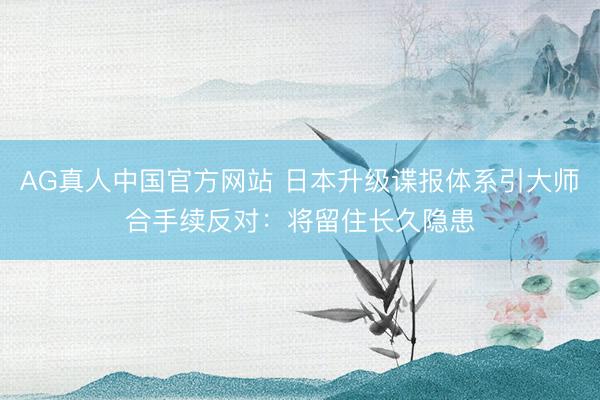 AG真人中国官方网站 日本升级谍报体系引大师合手续反对：将留住长久隐患