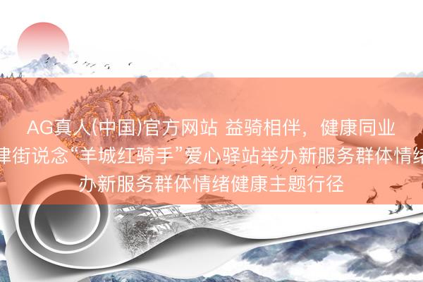 AG真人(中国)官方网站 益骑相伴,健康同业——荔湾区龙津街说念“羊城红骑手”爱心驿站举办新服务群体情绪健康主题行径