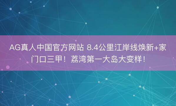 AG真人中国官方网站 8.4公里江岸线焕新+家门口三甲！荔湾第一大岛大变样！