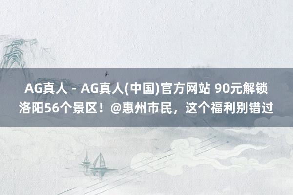 AG真人 - AG真人(中国)官方网站 90元解锁洛阳56个景区!@惠州市民,这个福利别错过