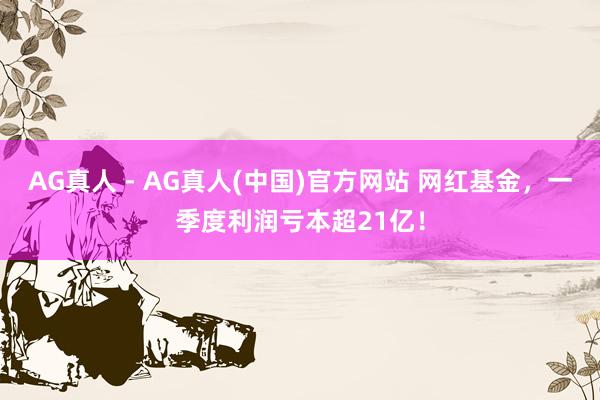 AG真人 - AG真人(中国)官方网站 网红基金,一季度利润亏本超21亿!