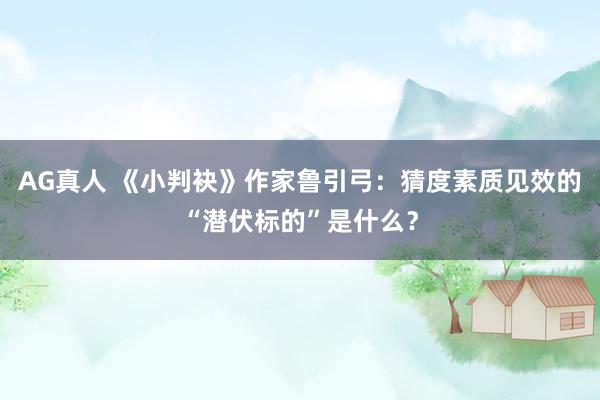 AG真人 《小判袂》作家鲁引弓：猜度素质见效的“潜伏标的”是什么？