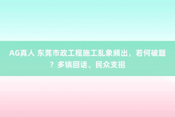 AG真人 东莞市政工程施工乱象频出，若何破题？多镇回话、民众支招