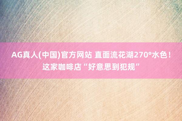 AG真人(中国)官方网站 直面流花湖270°水色!这家咖啡店“好意思到犯规”