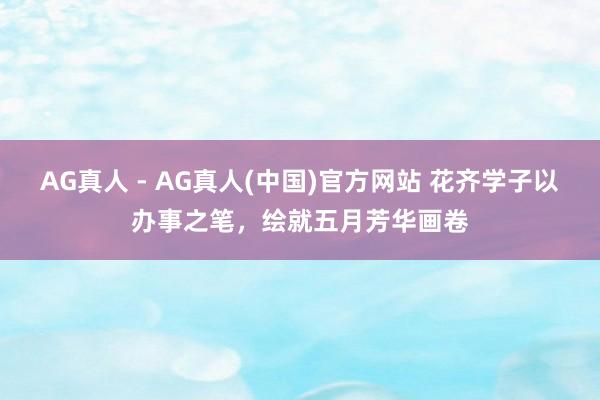 AG真人 - AG真人(中国)官方网站 花齐学子以办事之笔,绘就五月芳华画卷