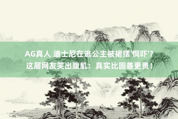 AG真人 迪士尼在逃公主被裙摆'恫吓'？这届网友笑出腹肌：真实比圆善更贵！