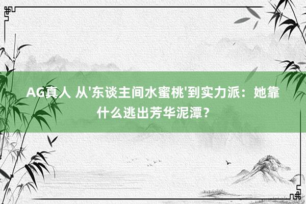 AG真人 从'东谈主间水蜜桃'到实力派：她靠什么逃出芳华泥潭？