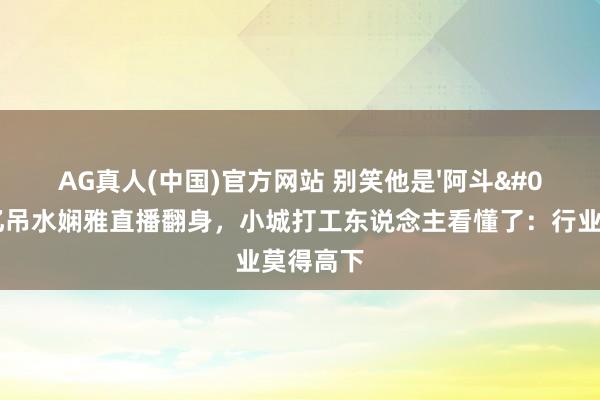 AG真人(中国)官方网站 别笑他是'阿斗'！5亿吊水娴雅直播翻身，小城打工东说念主看懂了：行业莫得高下
