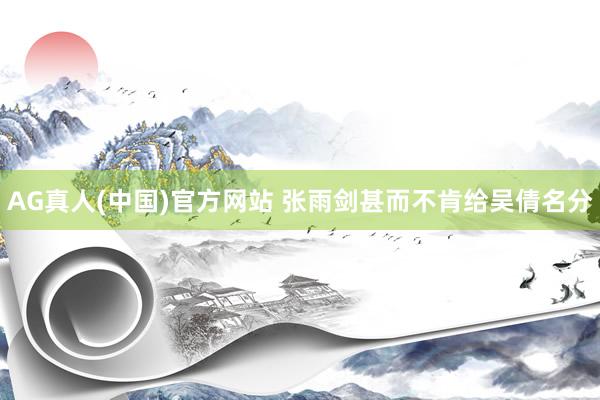 AG真人(中国)官方网站 张雨剑甚而不肯给吴倩名分