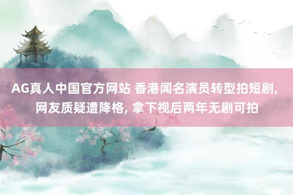 AG真人中国官方网站 香港闻名演员转型拍短剧， 网友质疑遭降格， 拿下视后两年无剧可拍