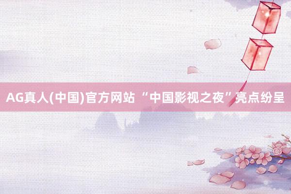 AG真人(中国)官方网站 “中国影视之夜”亮点纷呈