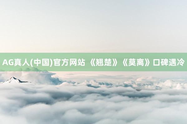 AG真人(中国)官方网站 《翘楚》《莫离》口碑遇冷