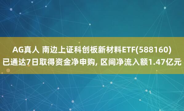 AG真人 南边上证科创板新材料ETF(588160)已通达7日取得资金净申购， 区间净流入额1.47亿元