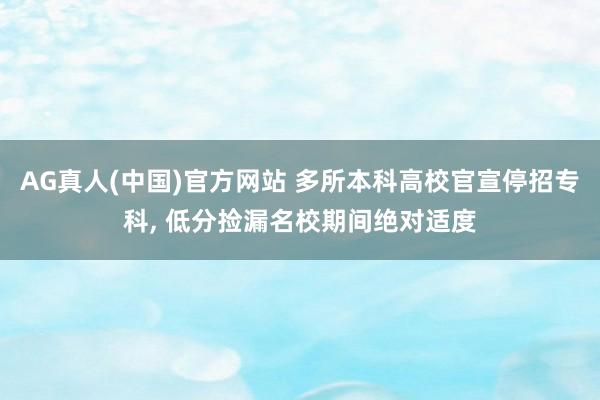 AG真人(中国)官方网站 多所本科高校官宣停招专科， 低分捡漏名校期间绝对适度