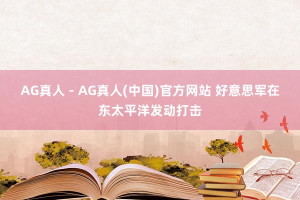 AG真人 - AG真人(中国)官方网站 好意思军在东太平洋发动打击