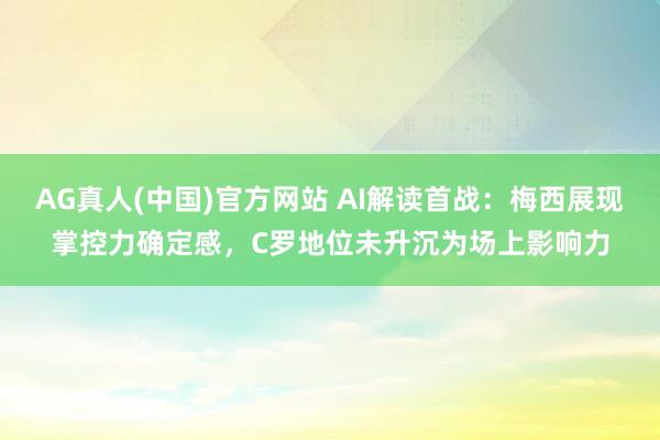 AG真人(中国)官方网站 AI解读首战：梅西展现掌控力确定感，C罗地位未升沉为场上影响力