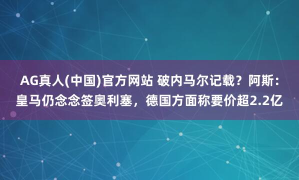 AG真人(中国)官方网站 破内马尔记载？阿斯：皇马仍念念签奥利塞，德国方面称要价超2.2亿