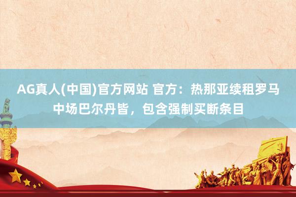 AG真人(中国)官方网站 官方：热那亚续租罗马中场巴尔丹皆，包含强制买断条目