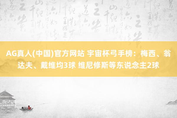AG真人(中国)官方网站 宇宙杯弓手榜:梅西、翁达夫、戴维均3球 维尼修斯等东说念主2球