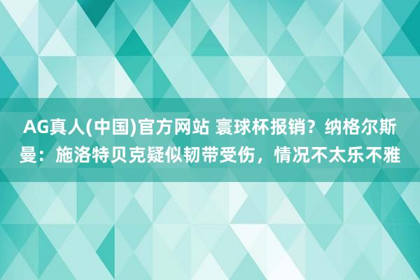 AG真人(中国)官方网站 寰球杯报销?纳格尔斯曼:施洛特贝克疑似韧带受伤,情况不太乐不雅