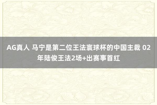 AG真人 马宁是第二位王法寰球杯的中国主裁 02年陆俊王法2场+出赛事首红