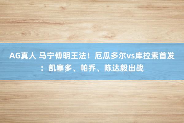 AG真人 马宁傅明王法!厄瓜多尔vs库拉索首发:凯塞多、帕乔、陈达毅出战