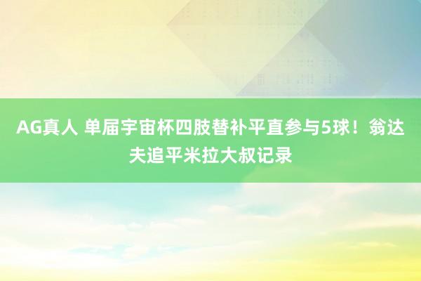 AG真人 单届宇宙杯四肢替补平直参与5球!翁达夫追平米拉大叔记录
